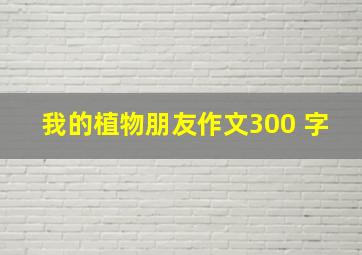 我的植物朋友作文300 字